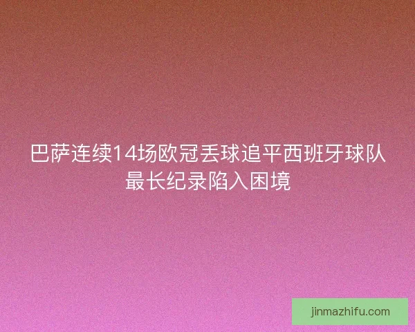 巴萨连续14场欧冠丢球追平西班牙球队最长纪录陷入困境