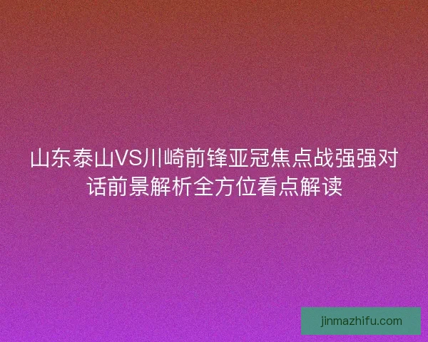 山东泰山VS川崎前锋亚冠焦点战强强对话前景解析全方位看点解读