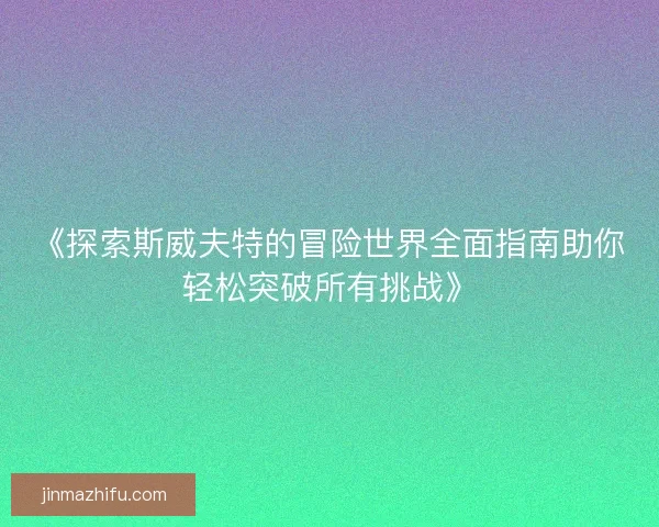 《探索斯威夫特的冒险世界全面指南助你轻松突破所有挑战》