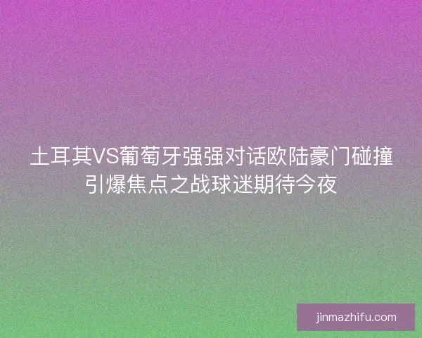土耳其VS葡萄牙强强对话欧陆豪门碰撞引爆焦点之战球迷期待今夜