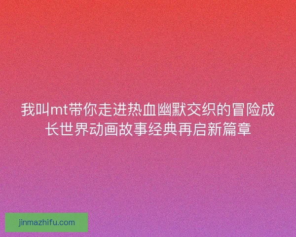 我叫mt带你走进热血幽默交织的冒险成长世界动画故事经典再启新篇章