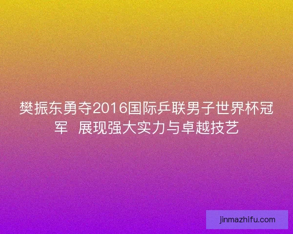 樊振东勇夺2016国际乒联男子世界杯冠军  展现强大实力与卓越技艺